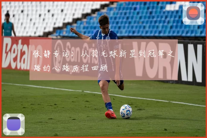 张静专访：从羽毛球新星到冠军之路的心路历程回顾