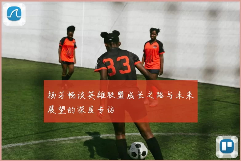 杨芳畅谈英雄联盟成长之路与未来展望的深度专访