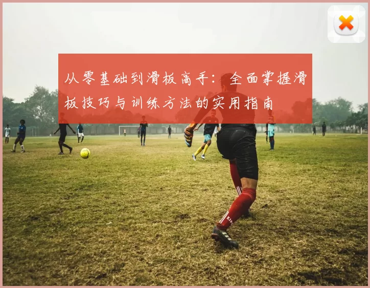 从零基础到滑板高手：全面掌握滑板技巧与训练方法的实用指南