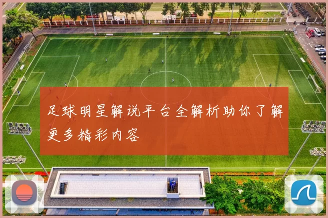 足球明星解说平台全解析助你了解更多精彩内容