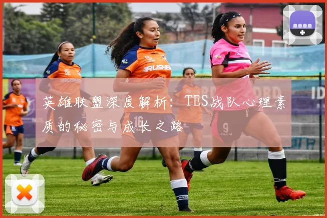 英雄联盟深度解析：TES战队心理素质的秘密与成长之路