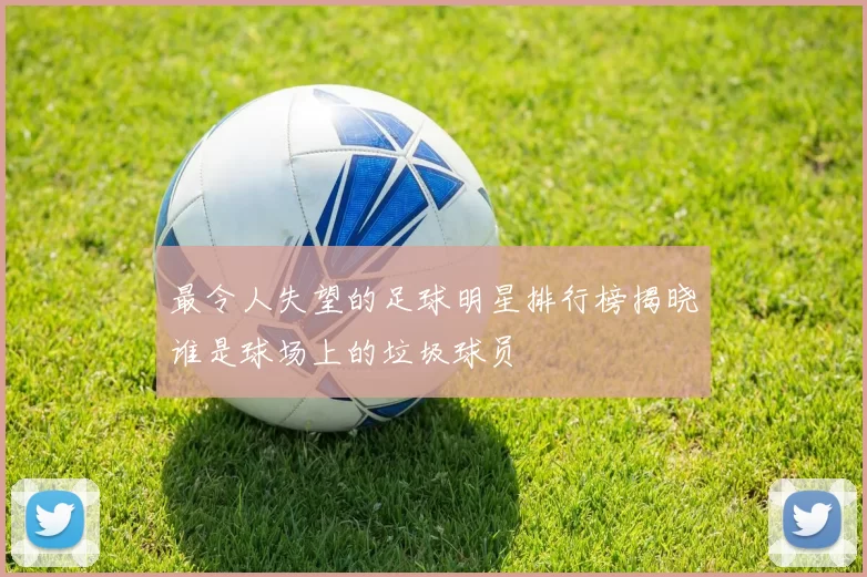 最令人失望的足球明星排行榜揭晓谁是球场上的垃圾球员