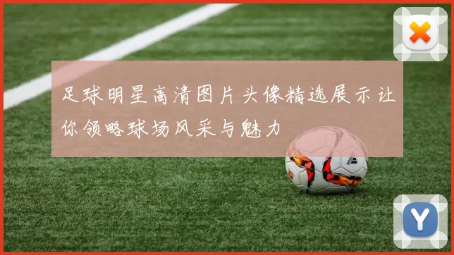 足球明星高清图片头像精选展示让你领略球场风采与魅力