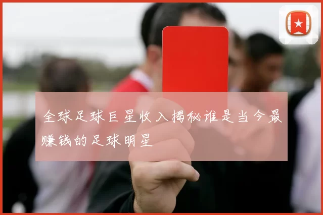 全球足球巨星收入揭秘谁是当今最赚钱的足球明星