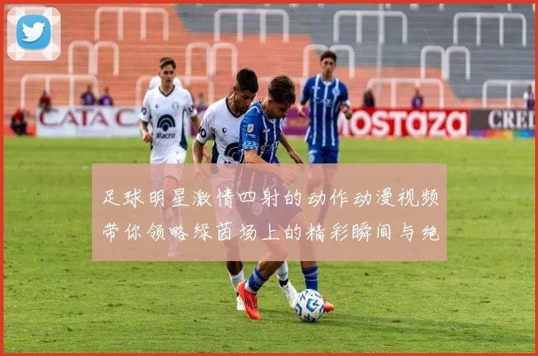 足球明星激情四射的动作动漫视频带你领略绿茵场上的精彩瞬间与绝妙技巧