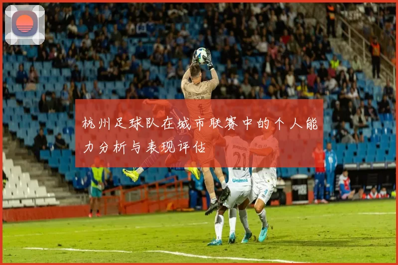杭州足球队在城市联赛中的个人能力分析与表现评估