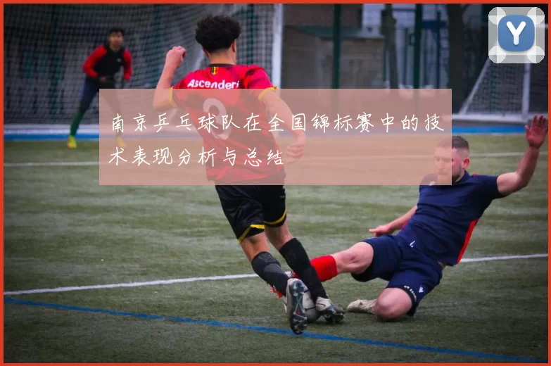 南京乒乓球队在全国锦标赛中的技术表现分析与总结