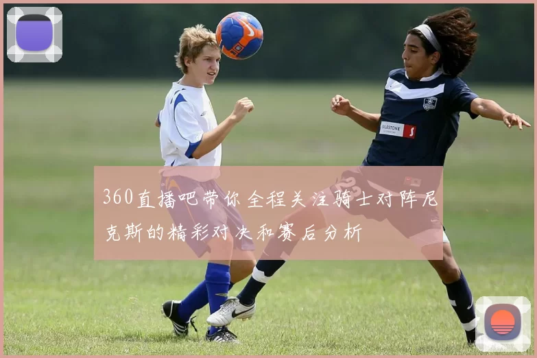 360直播吧带你全程关注骑士对阵尼克斯的精彩对决和赛后分析