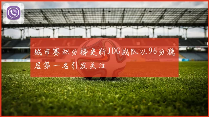 城市赛积分榜更新JDG战队以96分稳居第一名引发关注