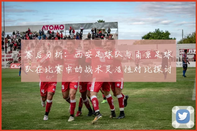 赛后分析：西安足球队与南京足球队在比赛中的战术灵活性对比探讨