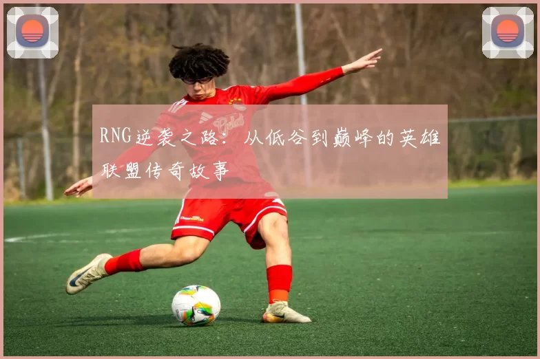 RNG逆袭之路：从低谷到巅峰的英雄联盟传奇故事