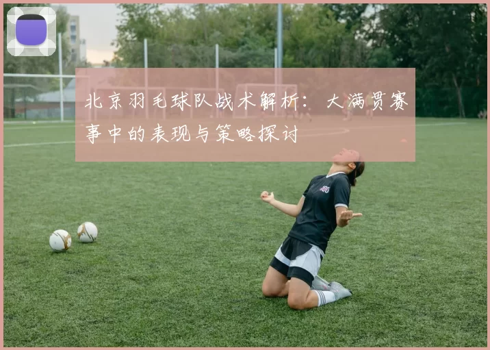 北京羽毛球队战术解析：大满贯赛事中的表现与策略探讨