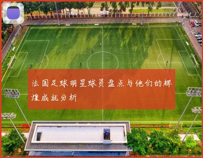 法国足球明星球员盘点与他们的辉煌成就分析