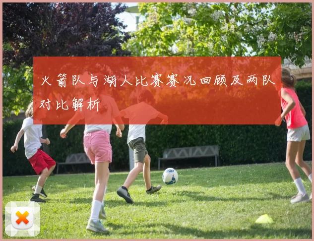 火箭队与湖人比赛赛况回顾及两队对比解析