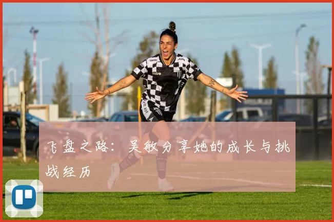 飞盘之路：吴敏分享她的成长与挑战经历