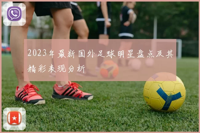 2023年最新国外足球明星盘点及其精彩表现分析