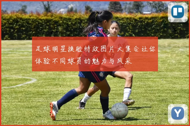 足球明星换脸特效图片大集合让你体验不同球员的魅力与风采