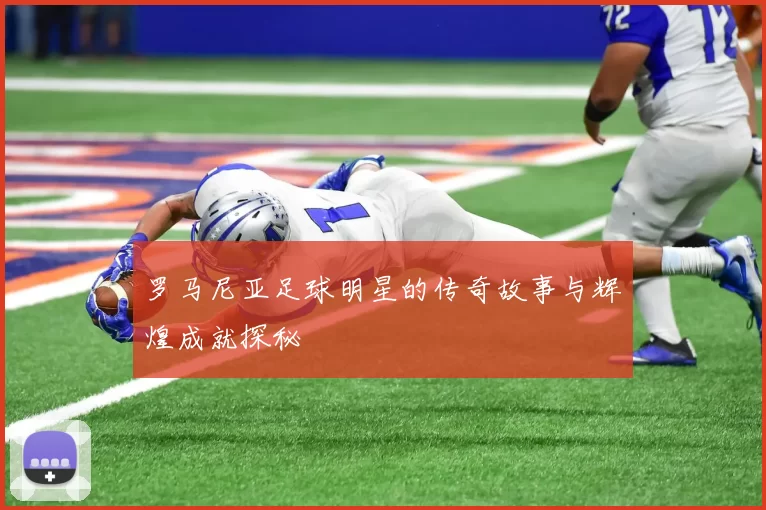罗马尼亚足球明星的传奇故事与辉煌成就探秘
