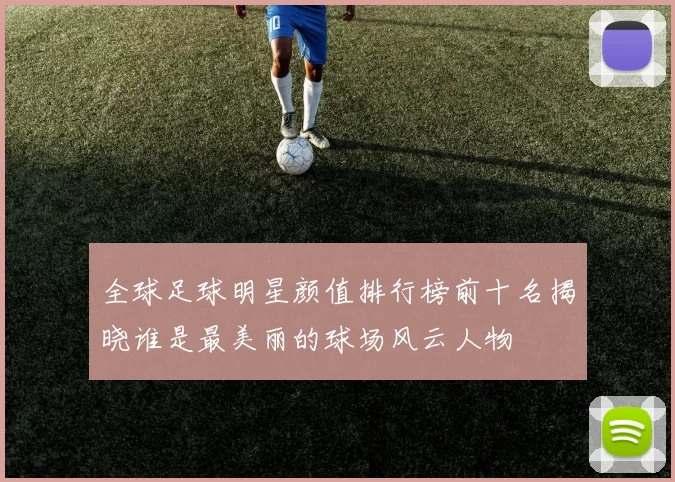 全球足球明星颜值排行榜前十名揭晓谁是最美丽的球场风云人物