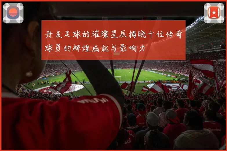 丹麦足球的璀璨星辰揭晓十位传奇球员的辉煌成就与影响力