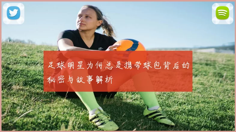足球明星为何总是携带球包背后的秘密与故事解析