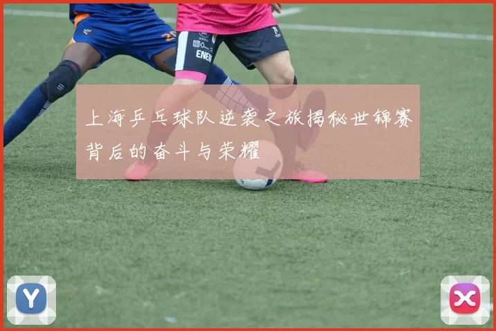 上海乒乓球队逆袭之旅揭秘世锦赛背后的奋斗与荣耀