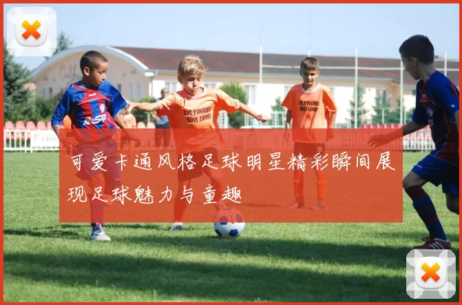 可爱卡通风格足球明星精彩瞬间展现足球魅力与童趣