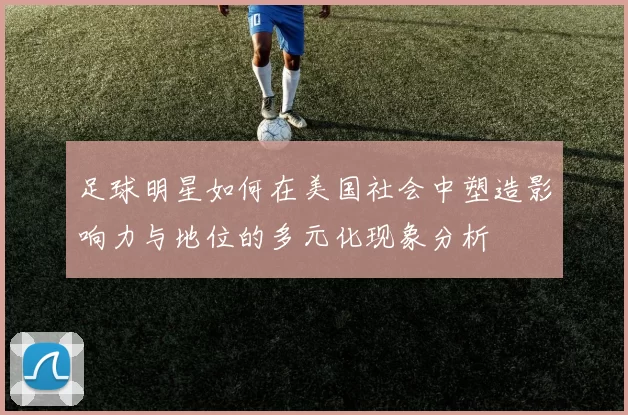 足球明星如何在美国社会中塑造影响力与地位的多元化现象分析