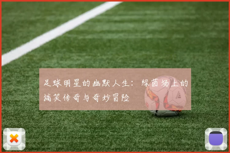 足球明星的幽默人生：绿茵场上的搞笑传奇与奇妙冒险
