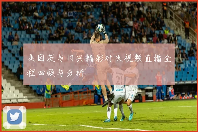 美因茨与门兴精彩对决视频直播全程回顾与分析