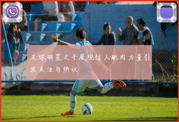 足球明星之子展现惊人肌肉力量引发关注与热议