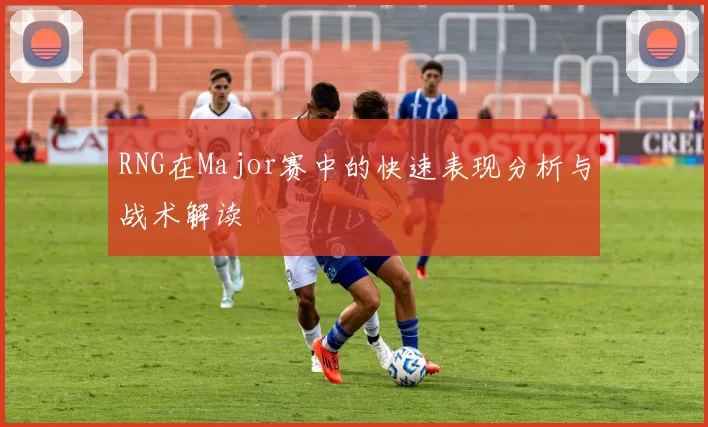 RNG在Major赛中的快速表现分析与战术解读
