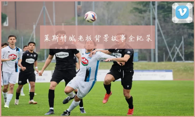 莱斯特城老板背景故事全纪录