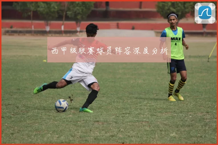 西甲级联赛球员阵容深度分析