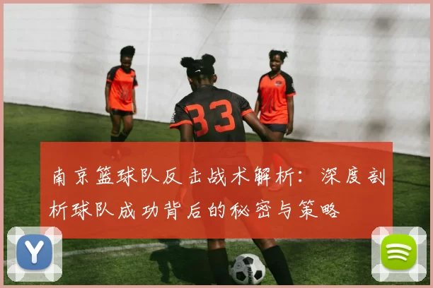 南京篮球队反击战术解析：深度剖析球队成功背后的秘密与策略