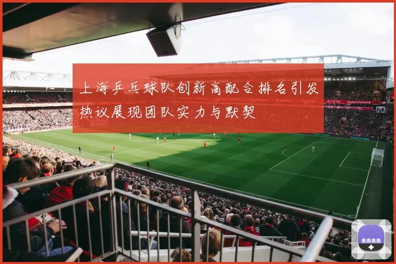 上海乒乓球队创新高配合排名引发热议展现团队实力与默契