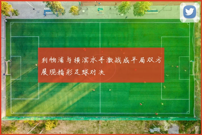 利物浦与横滨水手激战成平局双方展现精彩足球对决