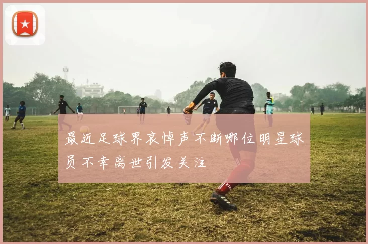 最近足球界哀悼声不断哪位明星球员不幸离世引发关注