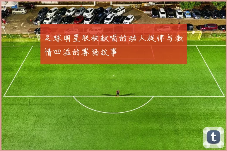 足球明星联袂献唱的动人旋律与激情四溢的赛场故事