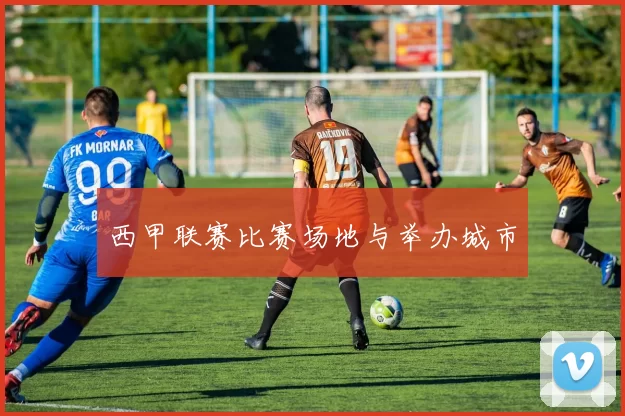 西甲联赛比赛场地与举办城市