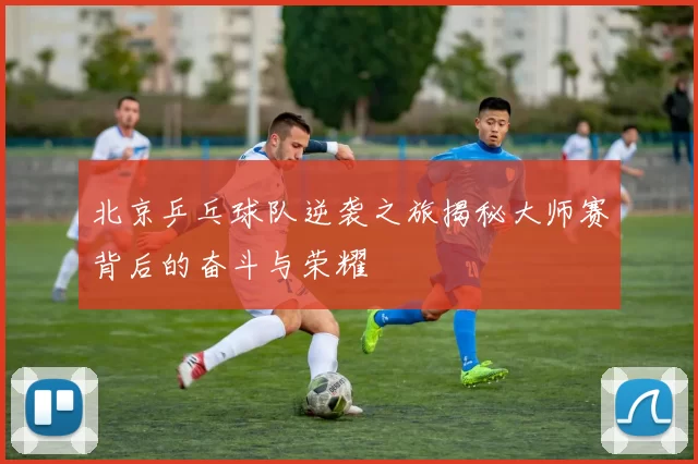 北京乒乓球队逆袭之旅揭秘大师赛背后的奋斗与荣耀