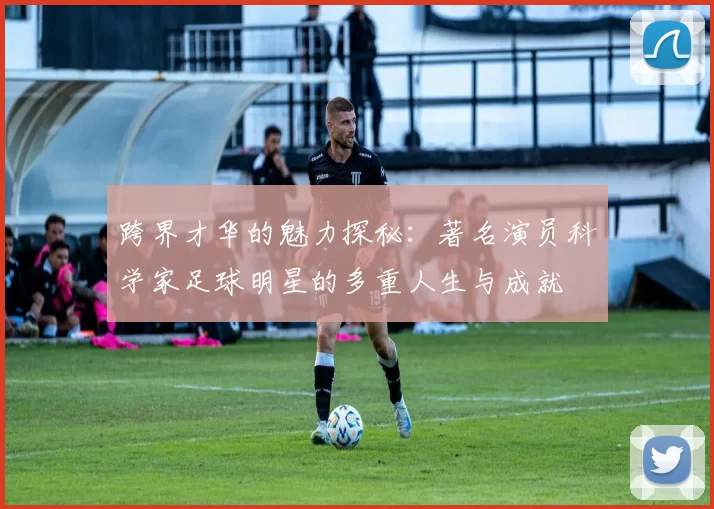 跨界才华的魅力探秘：著名演员科学家足球明星的多重人生与成就