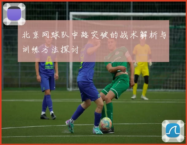 北京网球队中路突破的战术解析与训练方法探讨