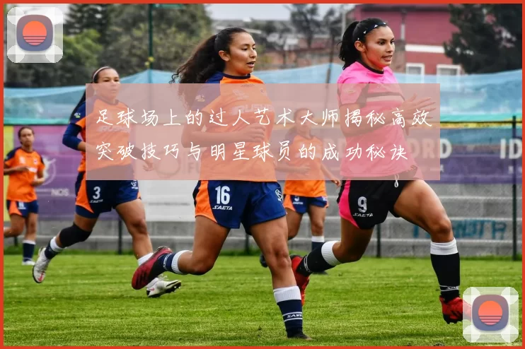 足球场上的过人艺术大师揭秘高效突破技巧与明星球员的成功秘诀