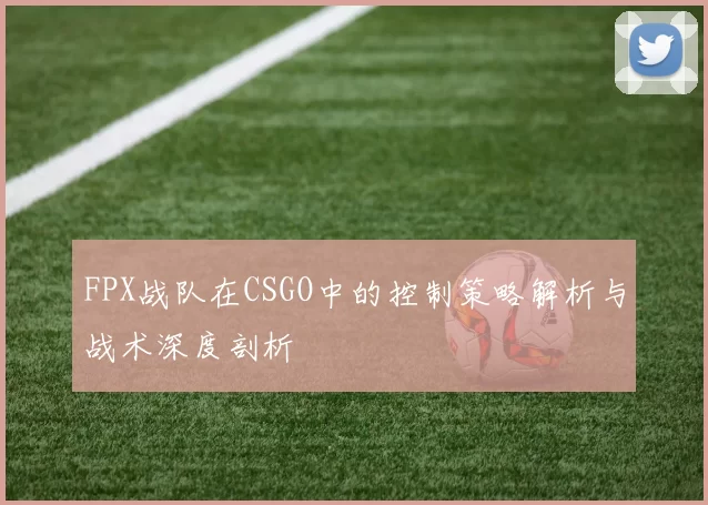 FPX战队在CSGO中的控制策略解析与战术深度剖析