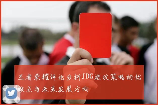 王者荣耀评论分析JDG进攻策略的优缺点与未来发展方向