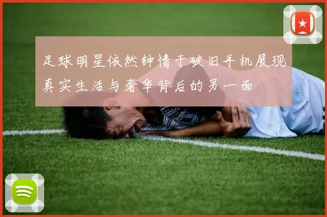 足球明星依然钟情于破旧手机展现真实生活与奢华背后的另一面