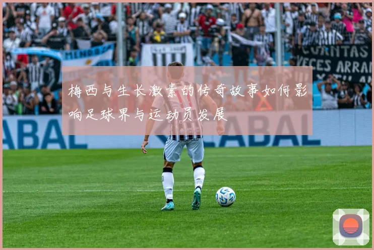 梅西与生长激素的传奇故事如何影响足球界与运动员发展