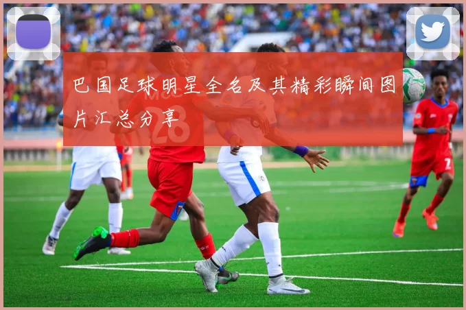 巴国足球明星全名及其精彩瞬间图片汇总分享