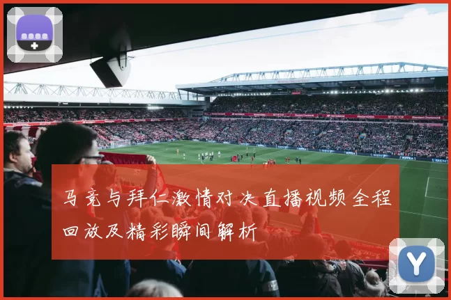马竞与拜仁激情对决直播视频全程回放及精彩瞬间解析